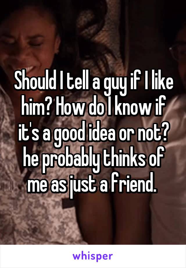 Should I tell a guy if I like him? How do I know if it's a good idea or not? he probably thinks of me as just a friend. 