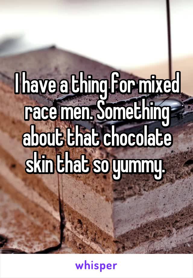 I have a thing for mixed race men. Something about that chocolate skin that so yummy. 
