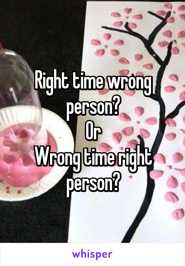 Right time wrong person?
Or
Wrong time right person?