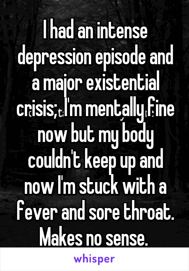 I had an intense depression episode and a major existential crisis;  I'm mentally fine now but my body couldn't keep up and now I'm stuck with a fever and sore throat. Makes no sense. 