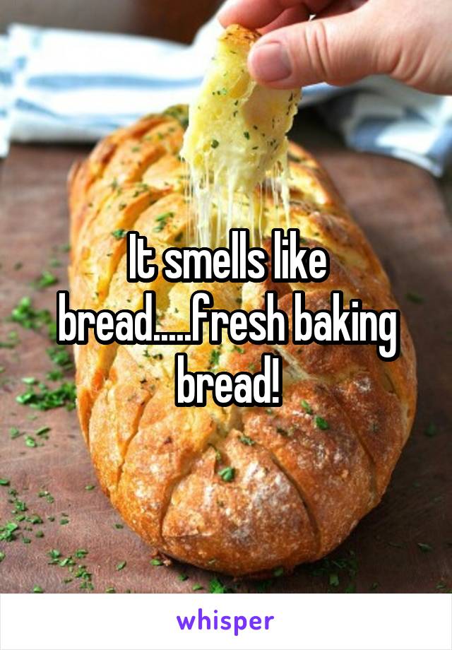 It smells like bread.....fresh baking bread!
