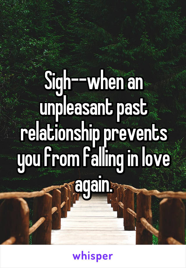 Sigh--when an unpleasant past relationship prevents you from falling in love again.