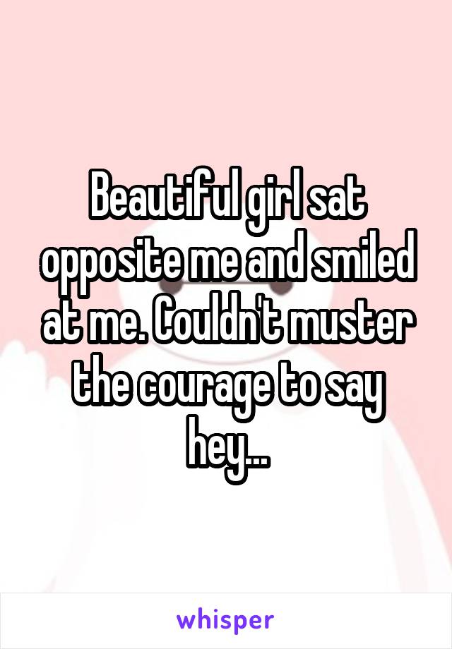 Beautiful girl sat opposite me and smiled at me. Couldn't muster the courage to say hey...