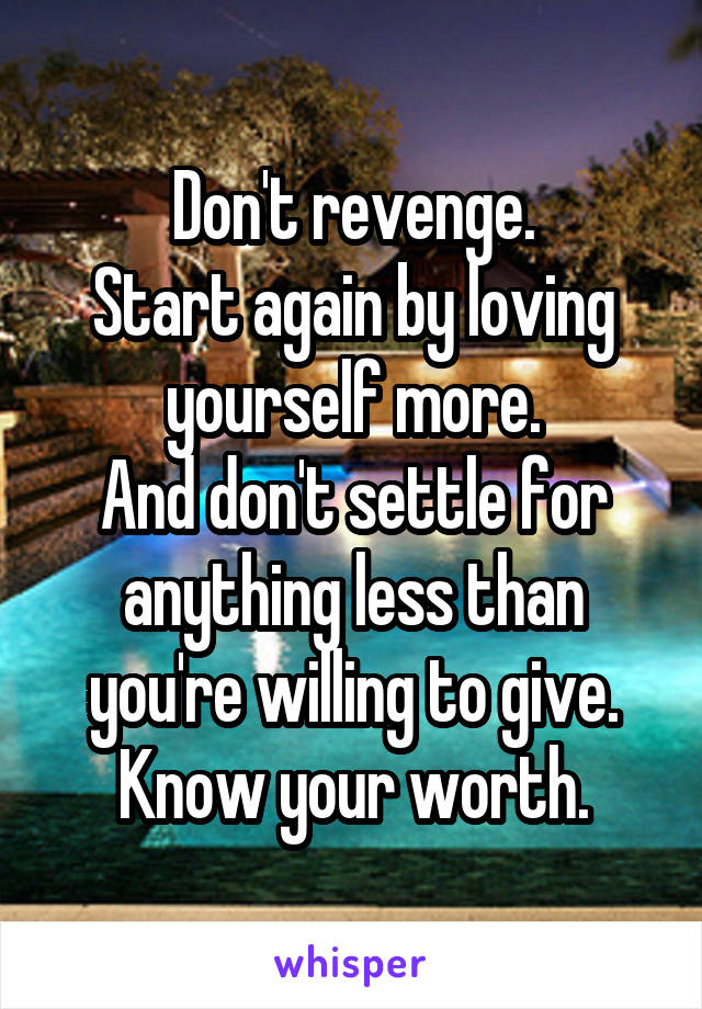 Don't revenge.
Start again by loving yourself more.
And don't settle for anything less than you're willing to give.
Know your worth.