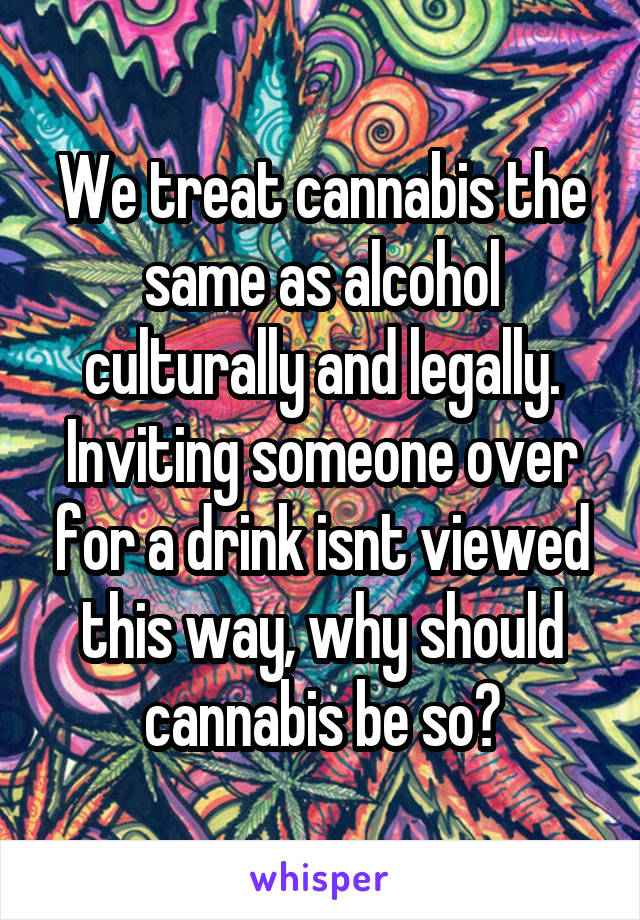 We treat cannabis the same as alcohol culturally and legally. Inviting someone over for a drink isnt viewed this way, why should cannabis be so?