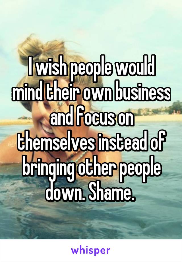 I wish people would mind their own business and focus on themselves instead of bringing other people down. Shame. 