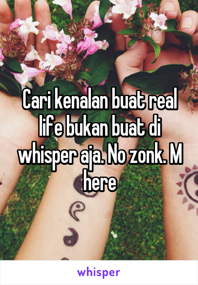 Cari kenalan buat real life bukan buat di whisper aja. No zonk. M here