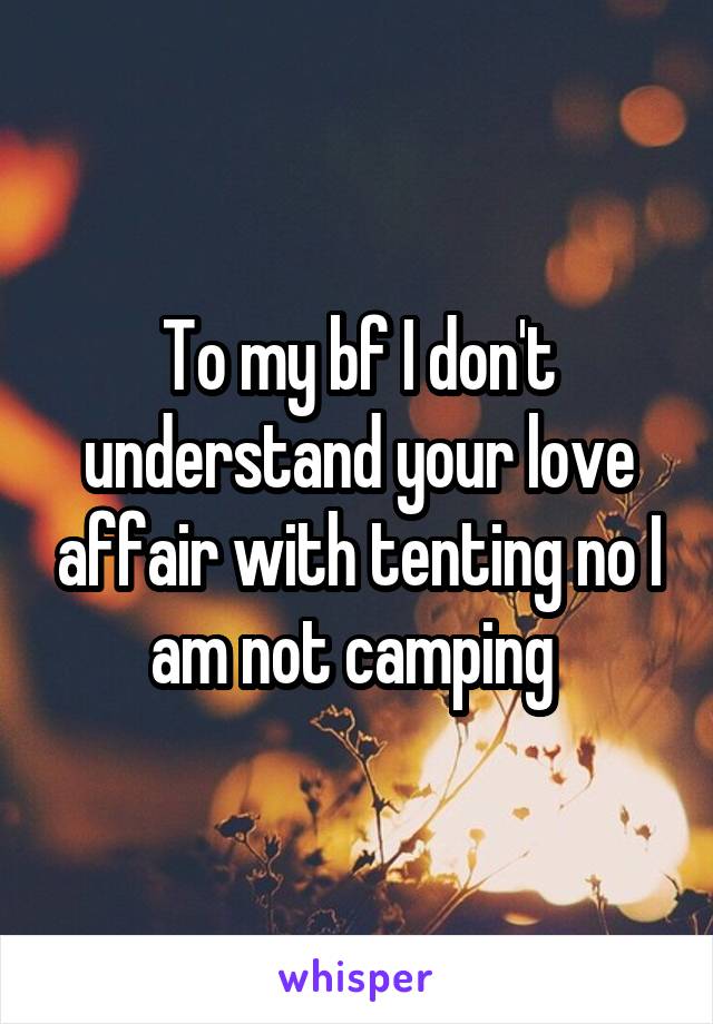 To my bf I don't understand your love affair with tenting no I am not camping 