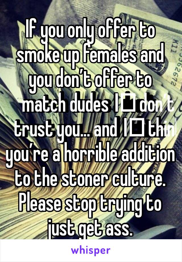 If you only offer to smoke up females and you don’t offer to match dudes I️ don’t trust you... and I️ think you’re a horrible addition to the stoner culture. Please stop trying to just get ass. 