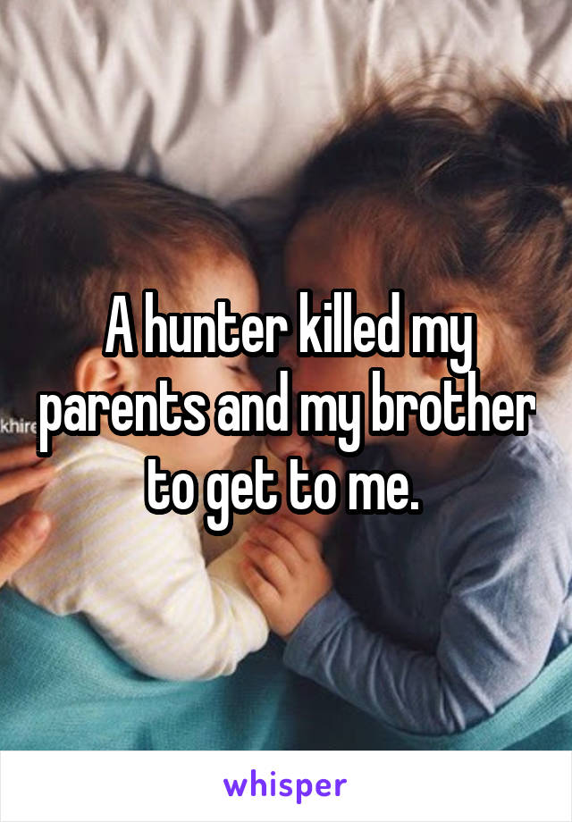 A hunter killed my parents and my brother to get to me. 