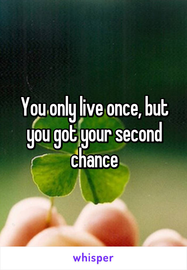 You only live once, but you got your second chance
