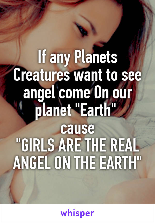 If any Planets Creatures want to see angel come On our planet "Earth" 
cause
"GIRLS ARE THE REAL ANGEL ON THE EARTH"