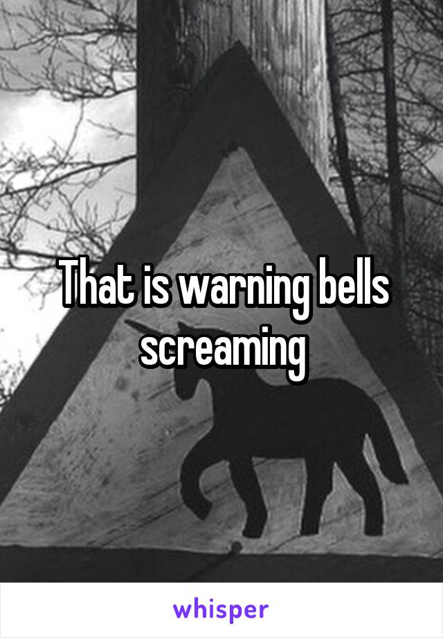 That is warning bells screaming