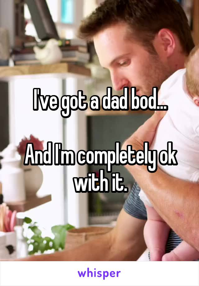 I've got a dad bod...

And I'm completely ok with it.