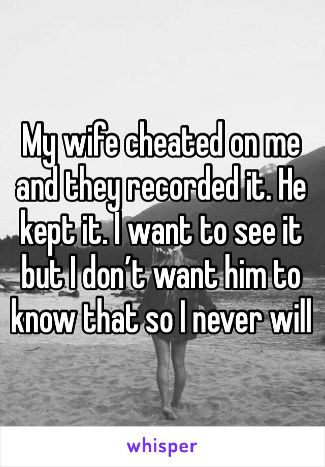 My wife cheated on me and they recorded it. He kept it. I want to see it but I don’t want him to know that so I never will