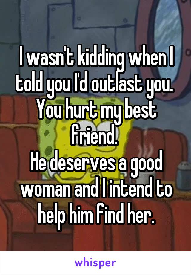 I wasn't kidding when I told you I'd outlast you. 
You hurt my best friend. 
He deserves a good woman and I intend to help him find her.