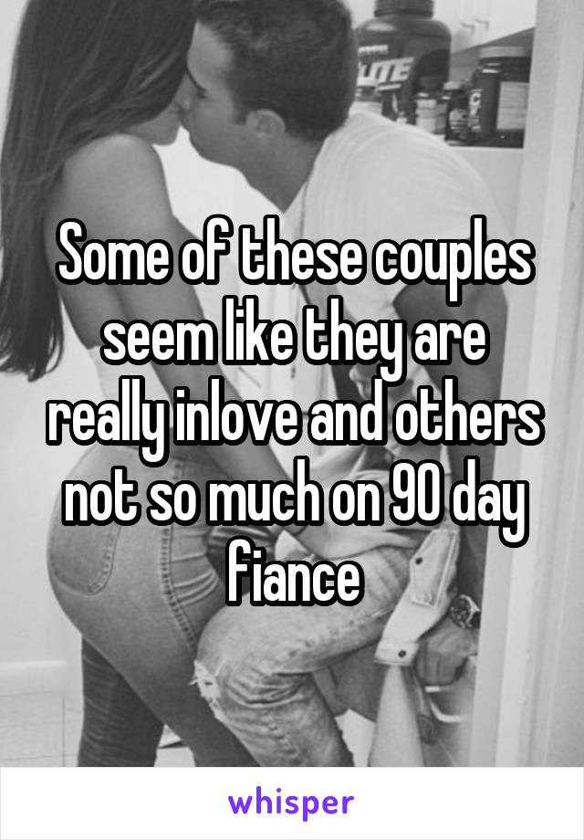 Some of these couples seem like they are really inlove and others not so much on 90 day fiance