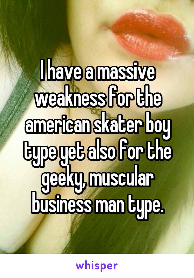 I have a massive weakness for the american skater boy type yet also for the geeky, muscular business man type.