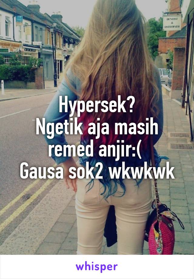 Hypersek?
Ngetik aja masih remed anjir:( 
Gausa sok2 wkwkwk