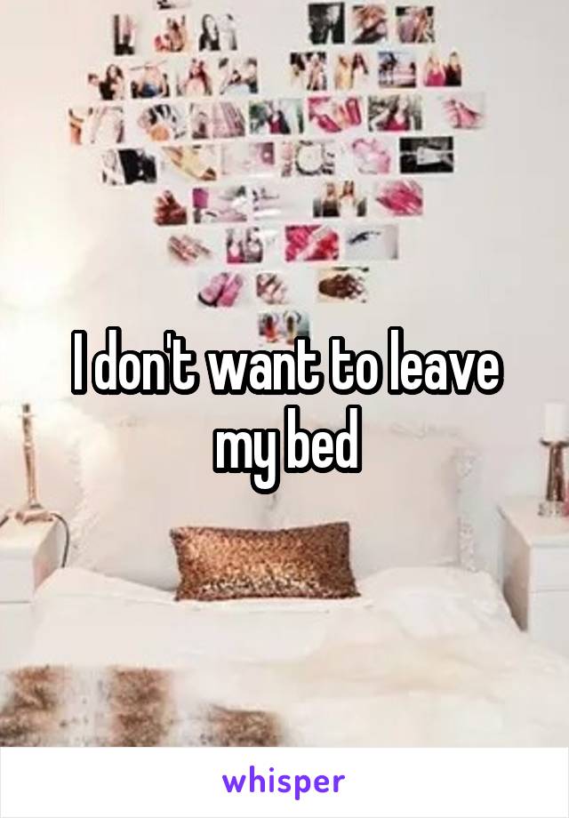 I don't want to leave my bed