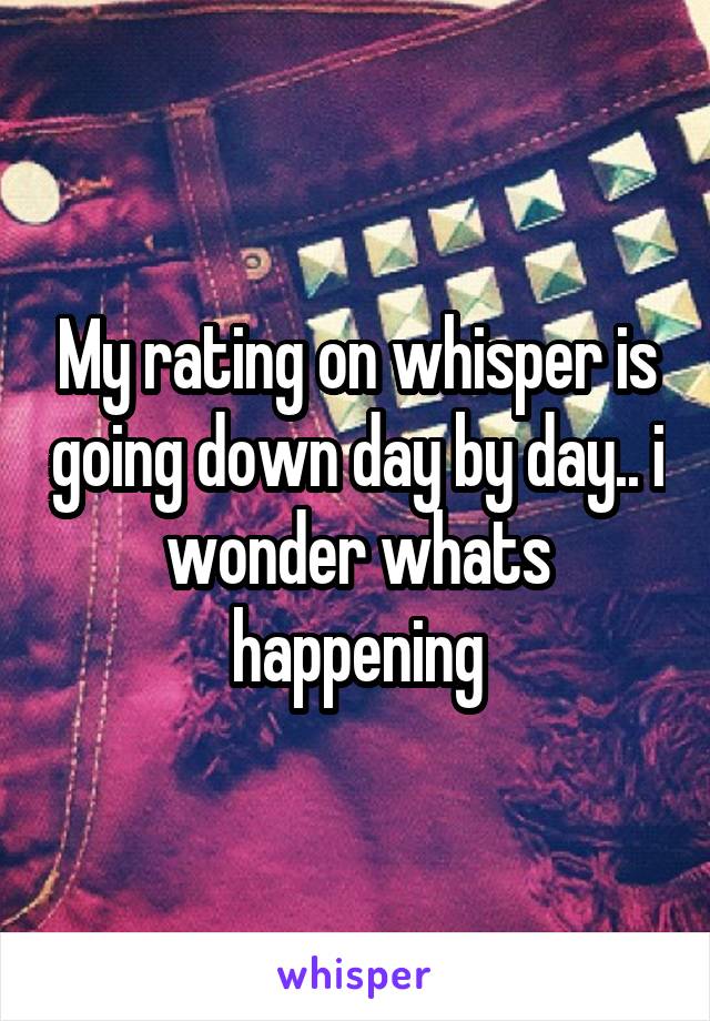 My rating on whisper is going down day by day.. i wonder whats happening