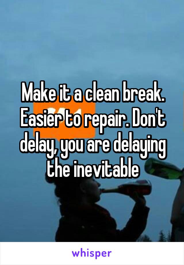 Make it a clean break. Easier to repair. Don't delay, you are delaying the inevitable