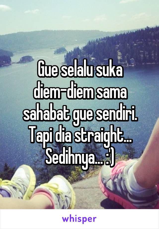 Gue selalu suka diem-diem sama sahabat gue sendiri. Tapi dia straight... Sedihnya... :')