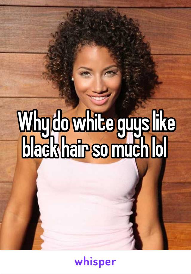 Why do white guys like black hair so much lol 