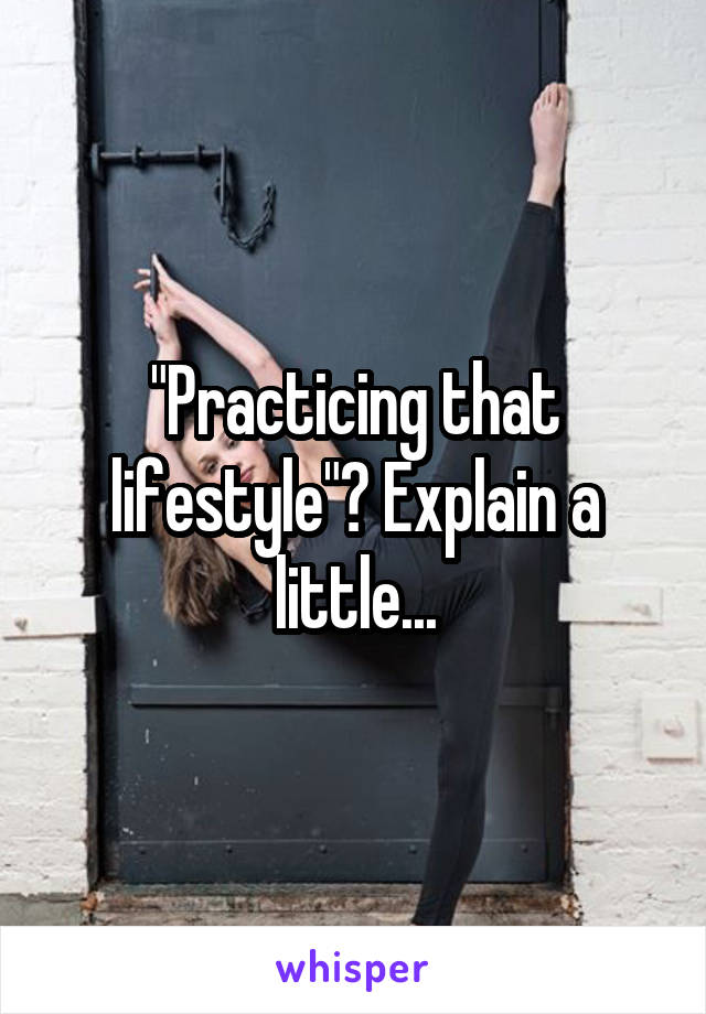 "Practicing that lifestyle"? Explain a little...