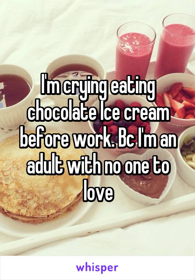 I'm crying eating chocolate Ice cream before work. Bc I'm an adult with no one to love