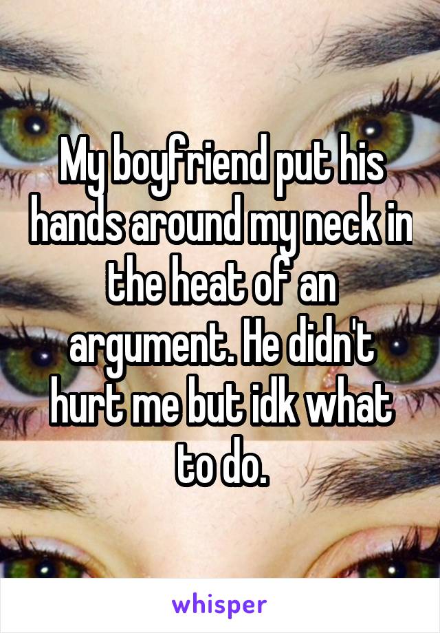 My boyfriend put his hands around my neck in the heat of an argument. He didn't hurt me but idk what to do.