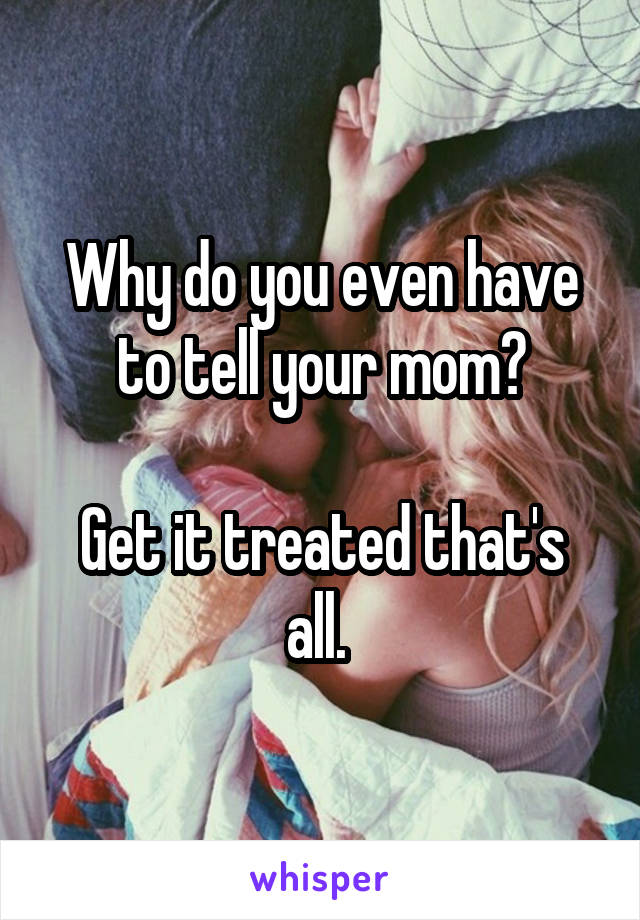 Why do you even have to tell your mom?

Get it treated that's all. 