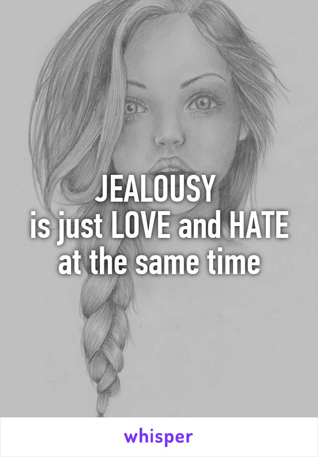 JEALOUSY 
is just LOVE and HATE
at the same time