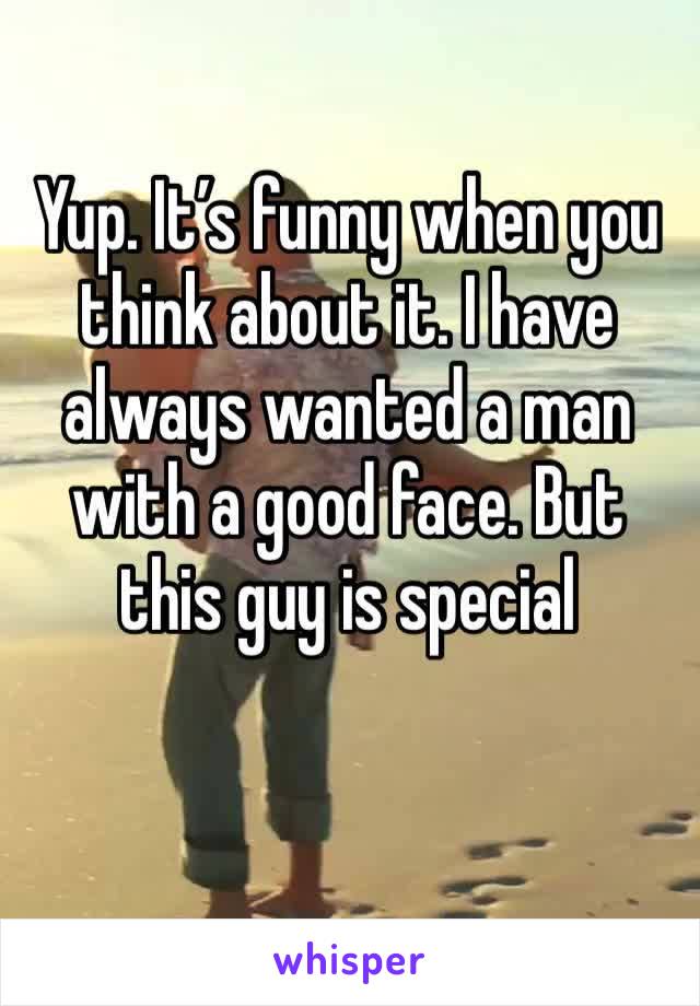 Yup. It’s funny when you think about it. I have always wanted a man with a good face. But this guy is special 