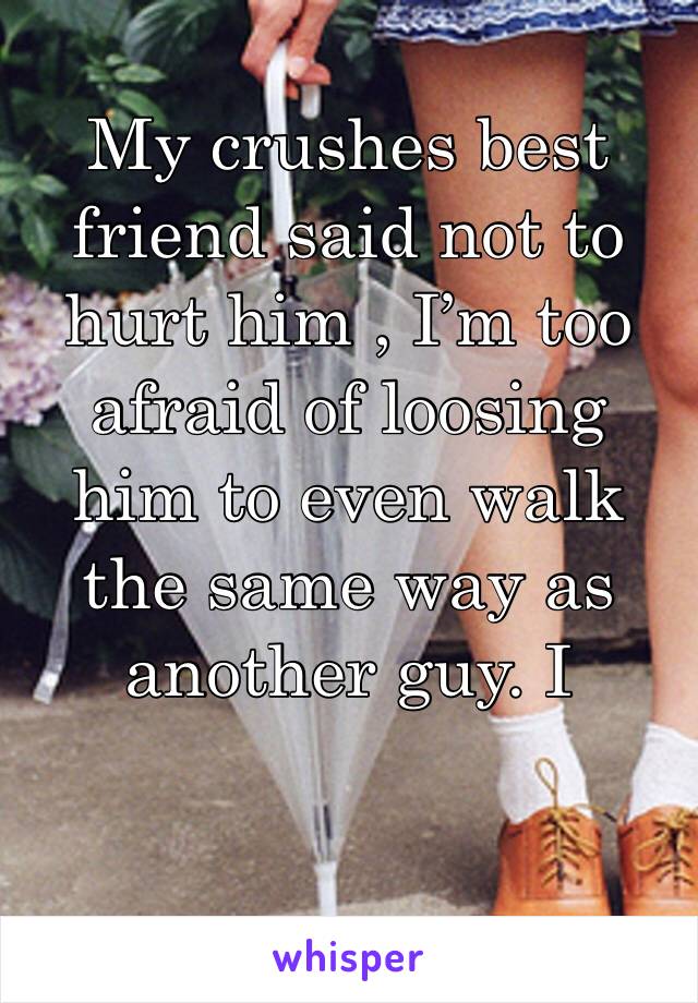 My crushes best friend said not to hurt him , I’m too afraid of loosing him to even walk the same way as another guy. I