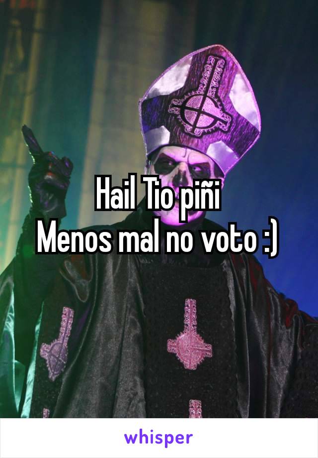 Hail Tio piñi
Menos mal no voto :)