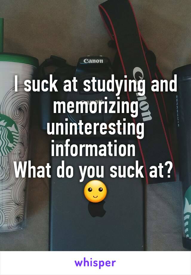 I suck at studying and memorizing uninteresting information 
What do you suck at? 
🙂