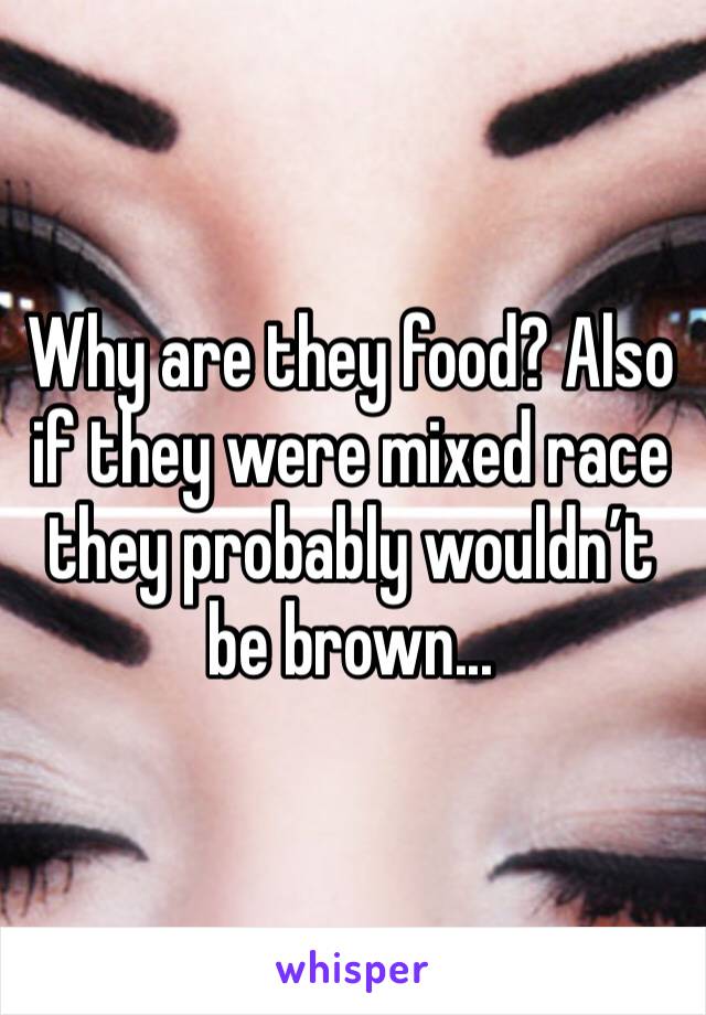 Why are they food? Also if they were mixed race they probably wouldn’t be brown...