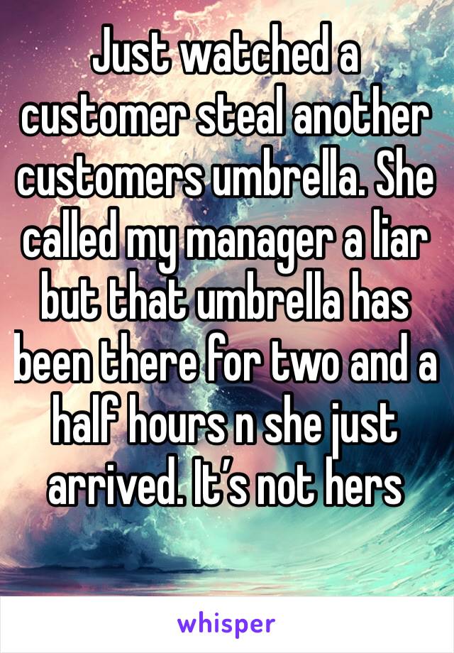 Just watched a customer steal another customers umbrella. She called my manager a liar but that umbrella has been there for two and a half hours n she just arrived. It’s not hers