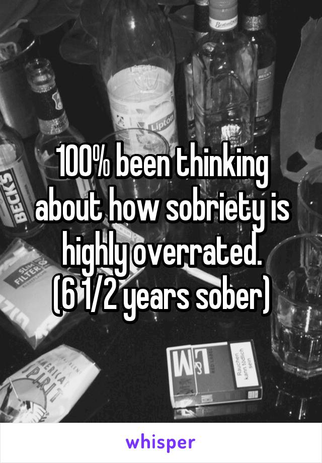 100% been thinking about how sobriety is highly overrated.
(6 1/2 years sober)