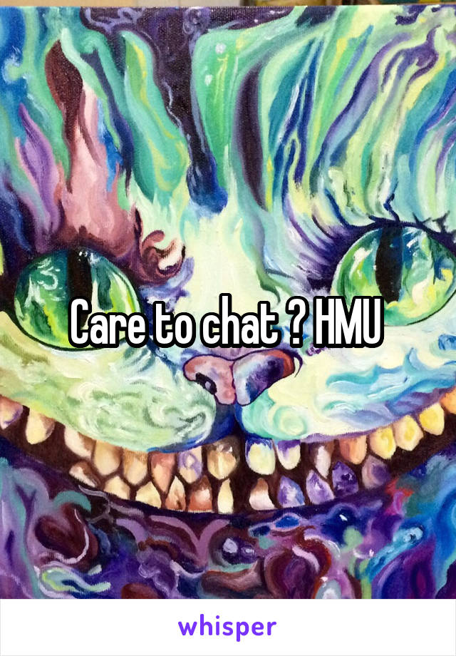 Care to chat ? HMU 