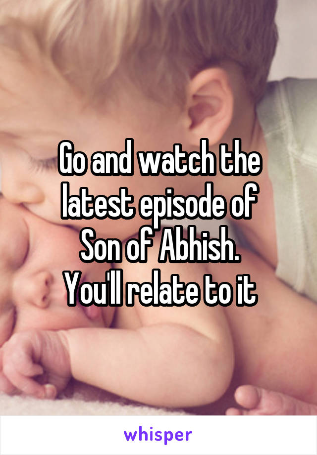Go and watch the latest episode of
Son of Abhish.
You'll relate to it