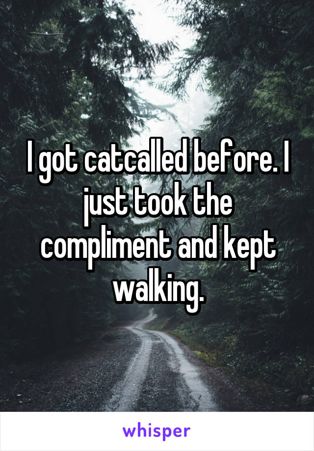 I got catcalled before. I just took the compliment and kept walking.