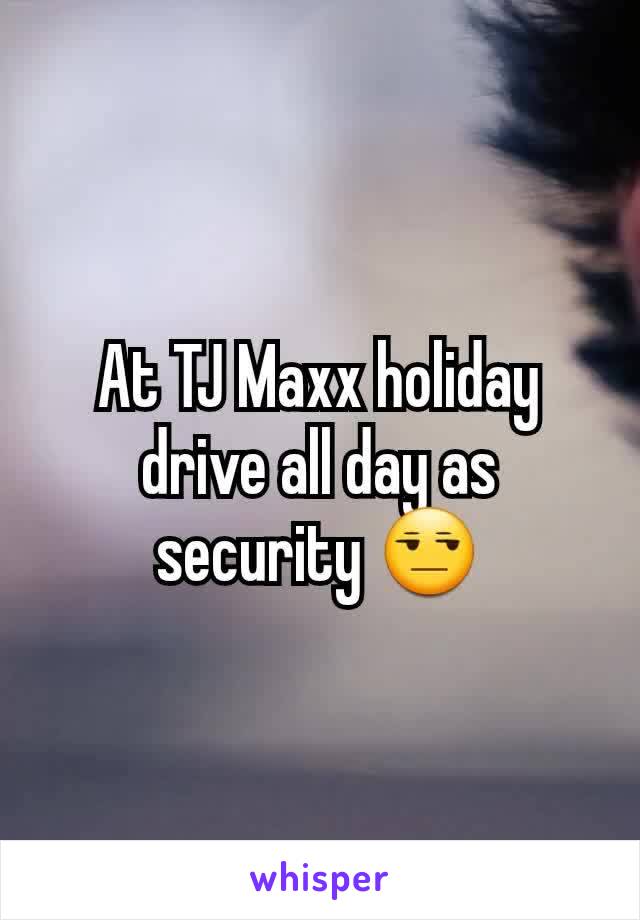 At TJ Maxx holiday drive all day as security 😒