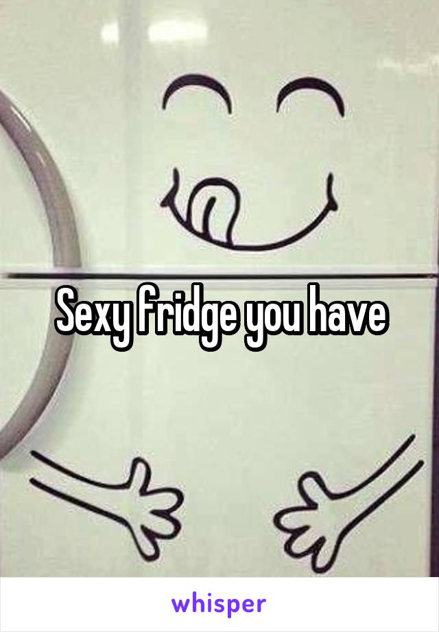 Sexy fridge you have