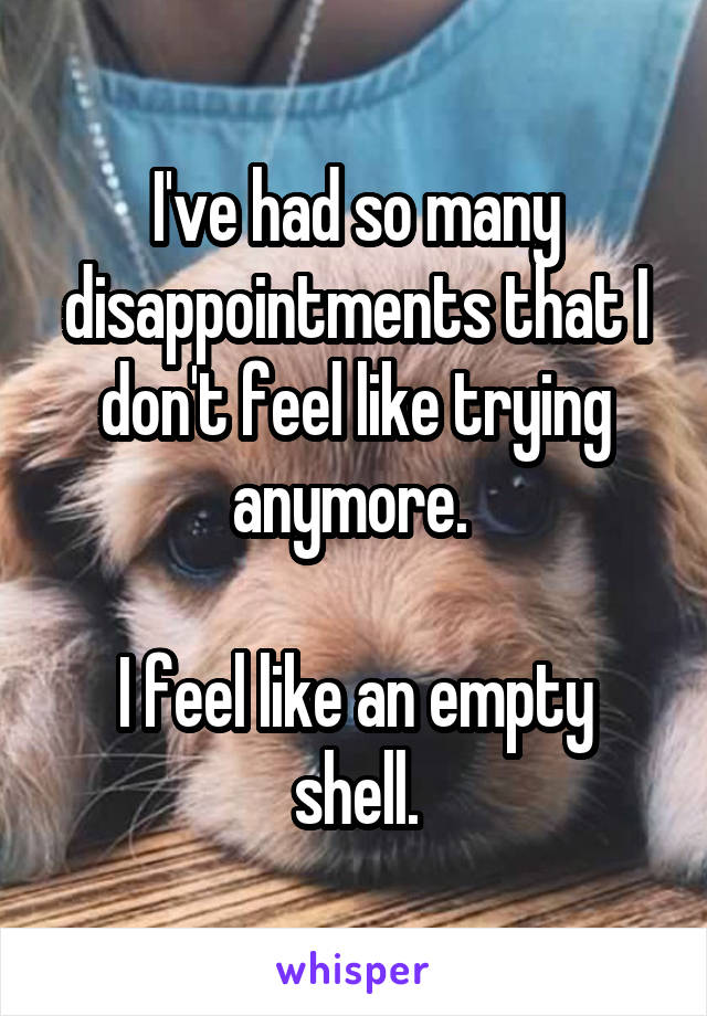 I've had so many disappointments that I don't feel like trying anymore. 

I feel like an empty shell.