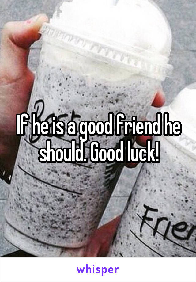 If he is a good friend he should. Good luck!