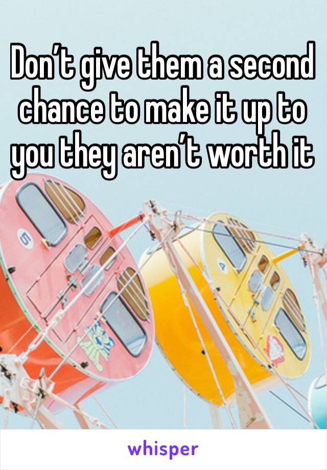 Don’t give them a second chance to make it up to you they aren’t worth it