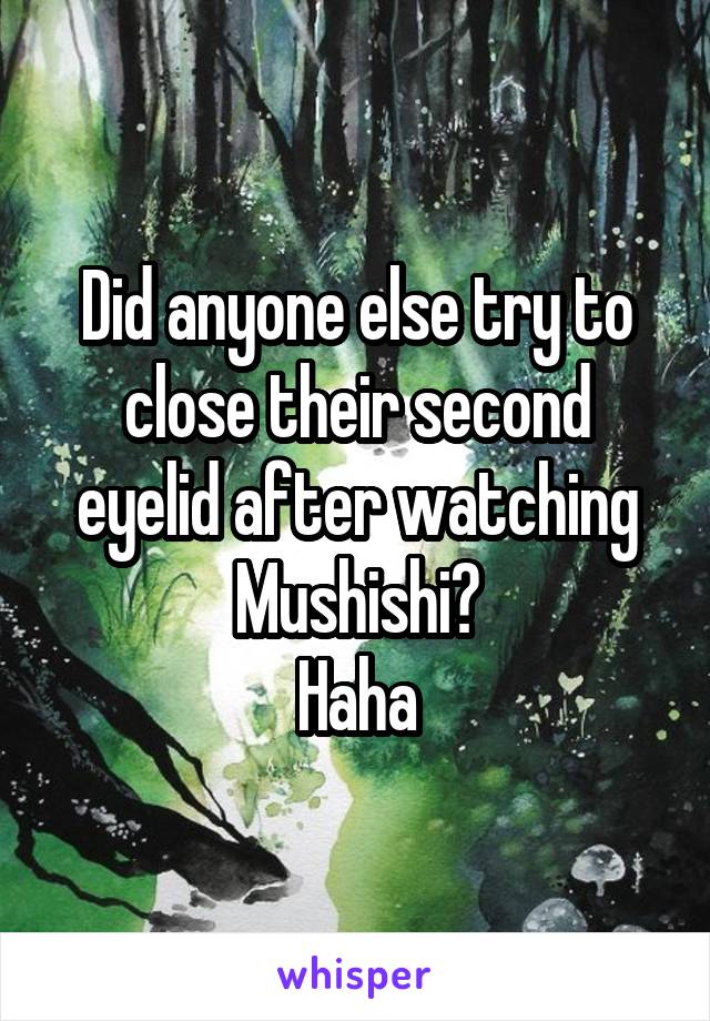 Did anyone else try to close their second eyelid after watching Mushishi?
Haha