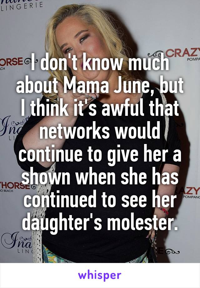 I don't know much about Mama June, but I think it's awful that networks would continue to give her a shown when she has continued to see her daughter's molester.